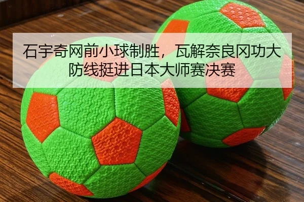 石宇奇网前小球制胜，瓦解奈良冈功大防线挺进日本大师赛决赛
