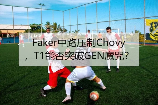 Faker中路压制Chovy，T1能否突破GEN魔咒？