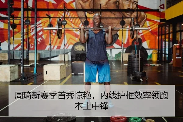 周琦新赛季首秀惊艳，内线护框效率领跑本土中锋